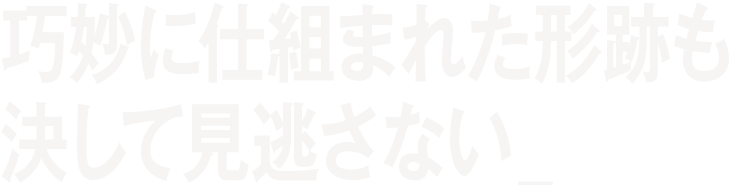 巧妙に仕組まれた形跡も決して見逃さない。_