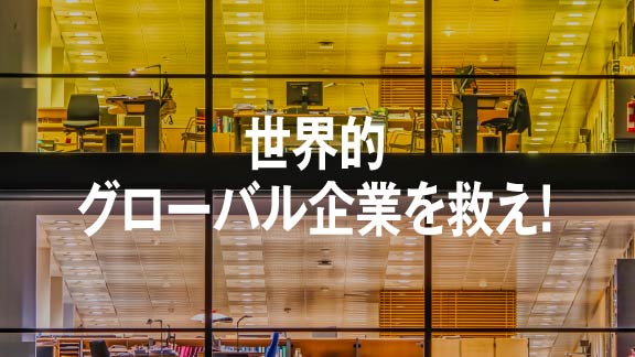世界的グローバル企業を救え！